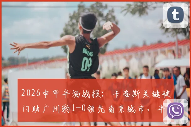 2026中甲半场战报：卡洛斯关键破门助广州豹1-0领先南京城市，半场数据深度解读与赛后分析
