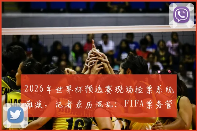 2026年世界杯预选赛现场检票系统瘫痪，记者亲历混乱：FIFA票务管理再遭质疑