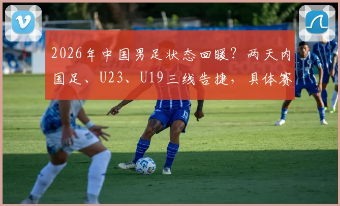 2026年中国男足状态回暖？两天内国足、U23、U19三线告捷，具体赛果与对手全解析