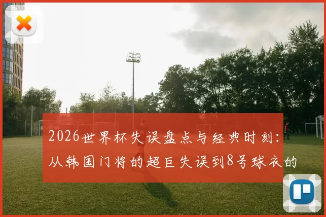 2026世界杯失误盘点与经典时刻：从韩国门将的超巨失误到8号球衣的球迷祈愿，重温绿茵场悲喜剧