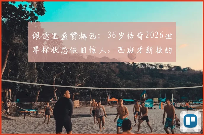 佩德里盛赞梅西:36岁传奇2026世界杯状态依旧惊人,西班牙新核的终极梦想是决赛相遇