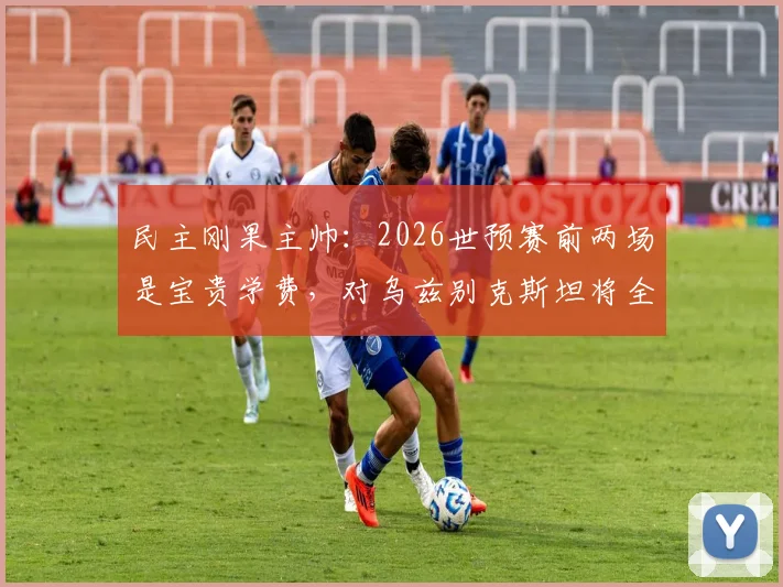 民主刚果主帅：2026世预赛前两场是宝贵学费，对乌兹别克斯坦将全力争胜