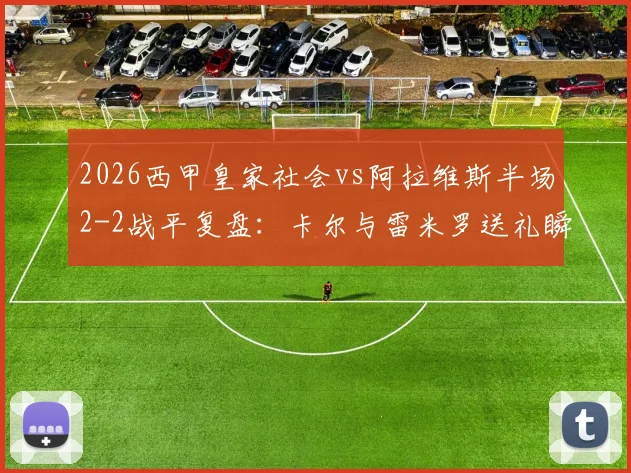 2026西甲皇家社会vs阿拉维斯半场2-2战平复盘:卡尔与雷米罗送礼瞬间回放与比赛关键转折点深度剖析