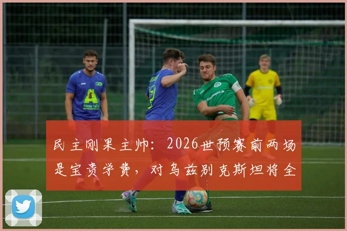 民主刚果主帅:2026世预赛前两场是宝贵学费,对乌兹别克斯坦将全力争胜