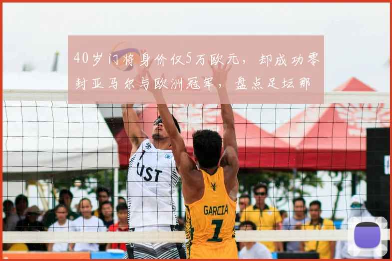 40岁门将身价仅5万欧元,却成功零封亚马尔与欧洲冠军,盘点足坛那些被严重低估的大龄守门员