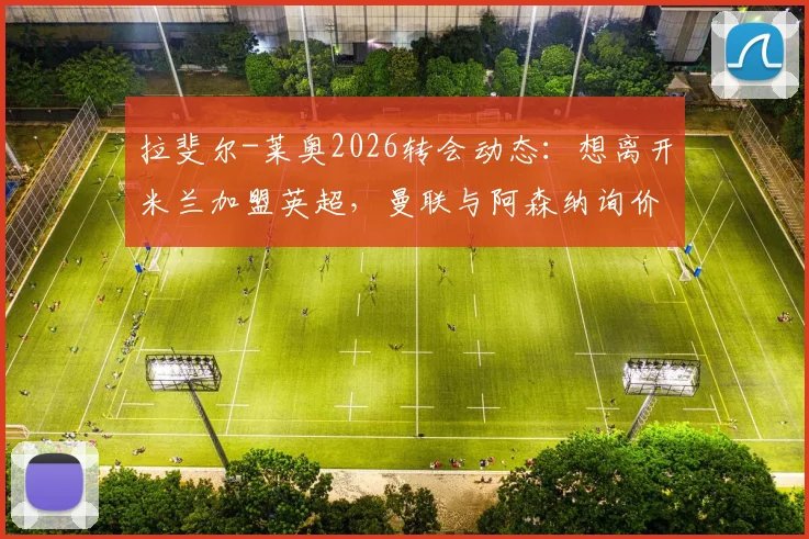 拉斐尔-莱奥2026转会动态：想离开米兰加盟英超，曼联与阿森纳询价背后原因与技术特点分析