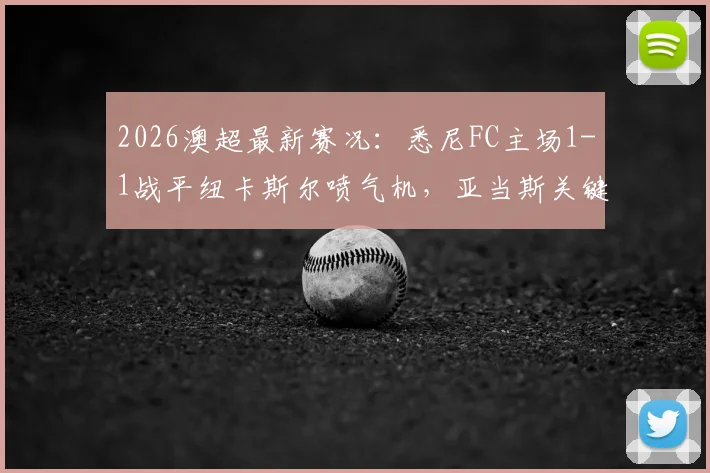 2026澳超最新赛况：悉尼FC主场1-1战平纽卡斯尔喷气机，亚当斯关键破门详情回顾