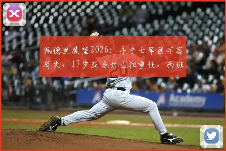 佩德里展望2026：斗牛士军团不容有失，17岁亚马尔已担重任，西班牙队未来战术解析