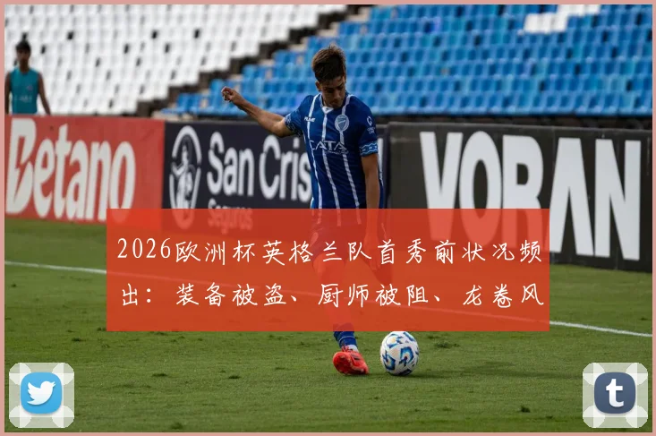 2026欧洲杯英格兰队首秀前状况频出：装备被盗、厨师被阻、龙卷风警报拉响，三桩意外事件全解析