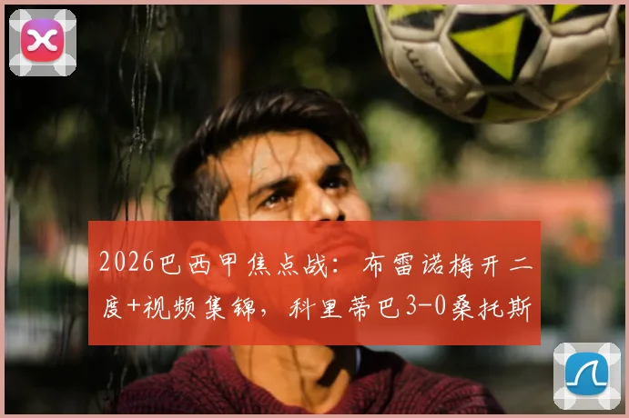 2026巴西甲焦点战：布雷诺梅开二度+视频集锦，科里蒂巴3-0桑托斯，详解客队低迷表现与积分榜变动