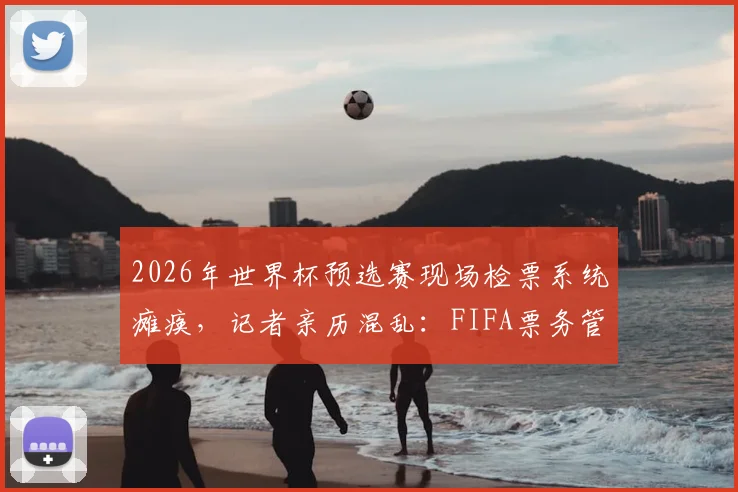 2026年世界杯预选赛现场检票系统瘫痪，记者亲历混乱：FIFA票务管理再遭质疑