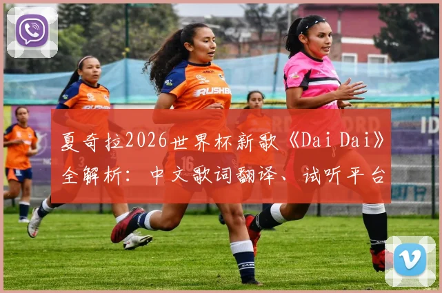 夏奇拉2026世界杯新歌《Dai Dai》全解析:中文歌词翻译、试听平台一览,对比Waka Waka看风格演变