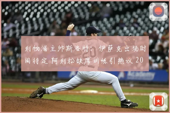 利物浦主帅斯洛特：伊萨克出场时间待定 阿利松缺席训练引热议 2026赛季备战最新动态