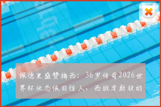 佩德里盛赞梅西：36岁传奇2026世界杯状态依旧惊人，西班牙新核的终极梦想是决赛相遇