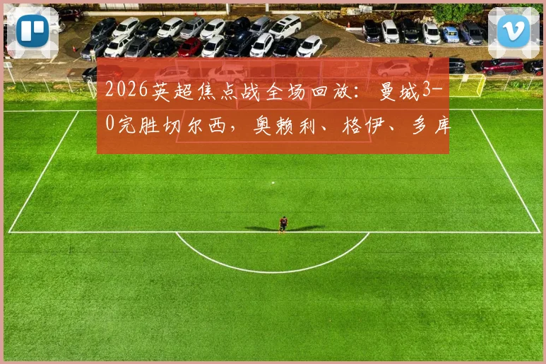 2026英超焦点战全场回放:曼城3-0完胜切尔西,奥赖利、格伊、多库进球集锦与技术统计