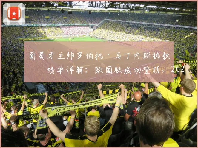 葡萄牙主帅罗伯托·马丁内斯执教成绩单详解:欧国联成功登顶,2026世界杯与欧洲杯前景几何?
