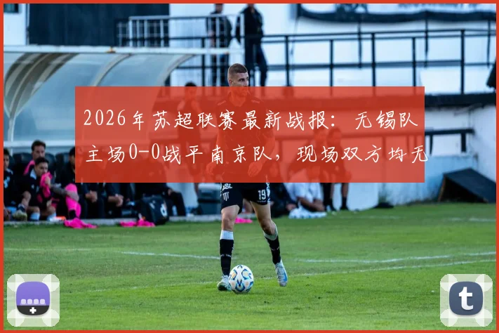2026年苏超联赛最新战报：无锡队主场0-0战平南京队，现场双方均无进球，赛后积分榜有何变化？