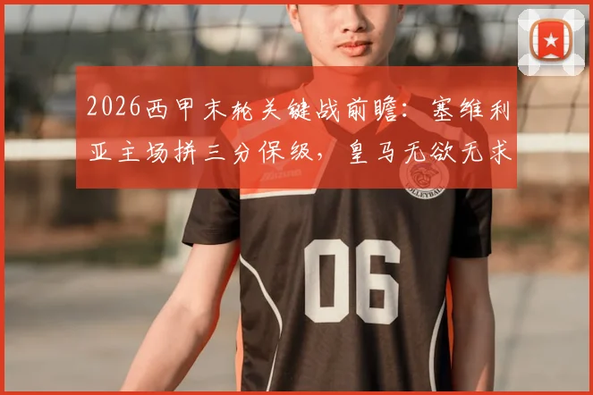 2026西甲末轮关键战前瞻:塞维利亚主场拼三分保级,皇马无欲无求心态如何?