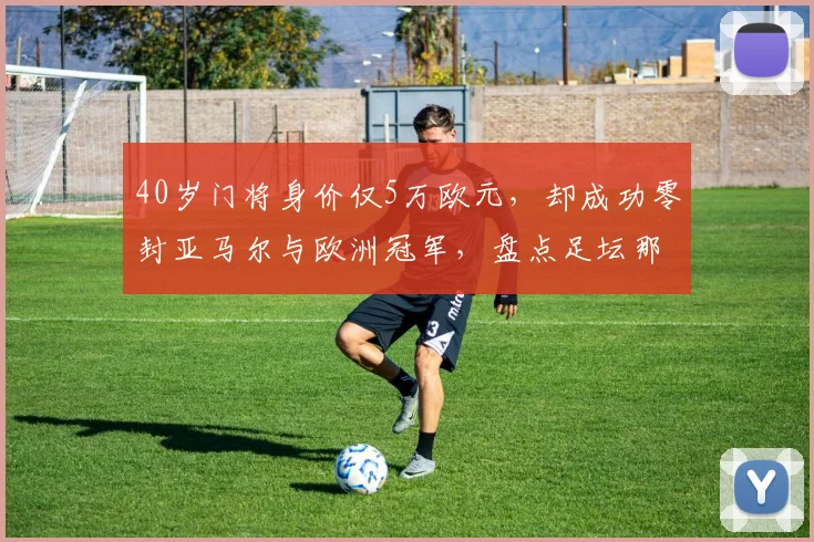 40岁门将身价仅5万欧元，却成功零封亚马尔与欧洲冠军，盘点足坛那些被严重低估的大龄守门员