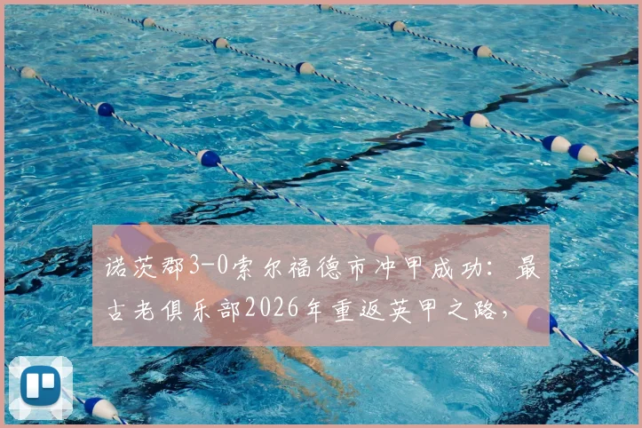 诺茨郡3-0索尔福德市冲甲成功:最古老俱乐部2026年重返英甲之路,附球队历史与升级赛深度回顾