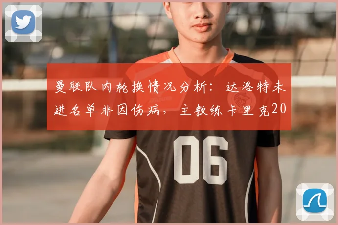 曼联队内轮换情况分析:达洛特未进名单非因伤病,主教练卡里克2026年正常战术调整引关注