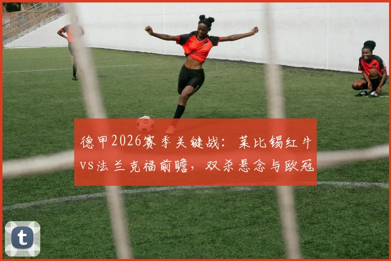 德甲2026赛季关键战：莱比锡红牛vs法兰克福前瞻，双杀悬念与欧冠资格分析