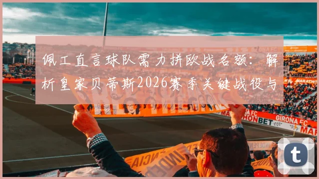 佩工直言球队需力拼欧战名额：解析皇家贝蒂斯2026赛季关键战役与皇马对决策略