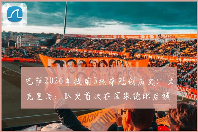 巴萨2026年提前3轮夺冠创历史：力克皇马，队史首次在国家德比后锁定西甲联赛冠军