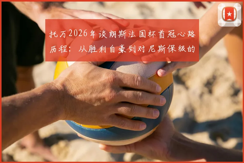托万2026年谈朗斯法国杯首冠心路历程：从胜利自豪到对尼斯保级的诚挚祝福，球员心声全记录