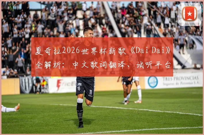 夏奇拉2026世界杯新歌《Dai Dai》全解析：中文歌词翻译、试听平台一览，对比Waka Waka看风格演变