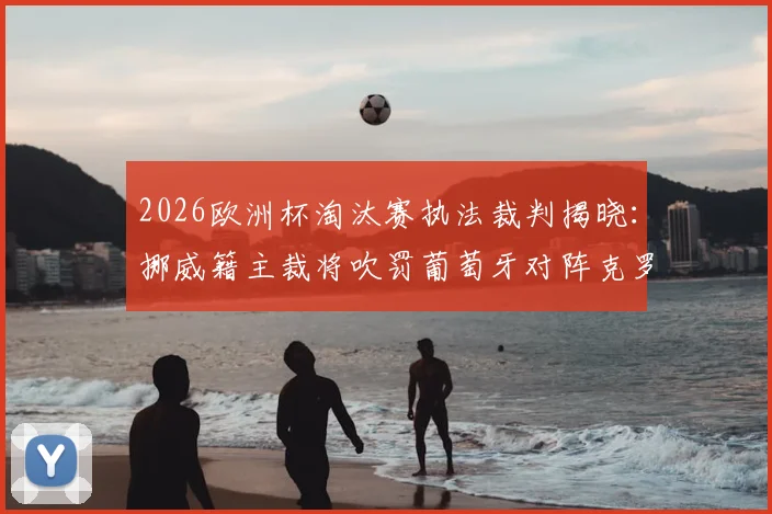 2026欧洲杯淘汰赛执法裁判揭晓:挪威籍主裁将吹罚葡萄牙对阵克罗地亚焦点战,详细解析其执法特点与历史数据