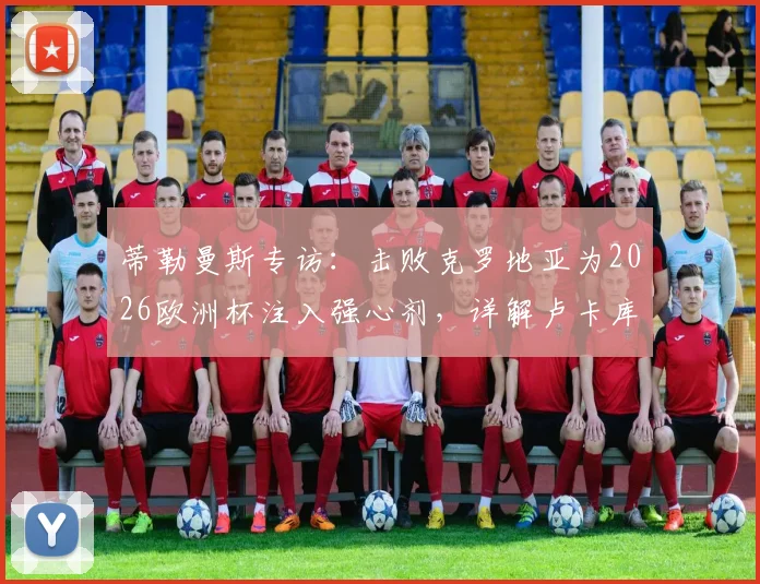 蒂勒曼斯专访：击败克罗地亚为2026欧洲杯注入强心剂，详解卢卡库对球队不可或缺的价值