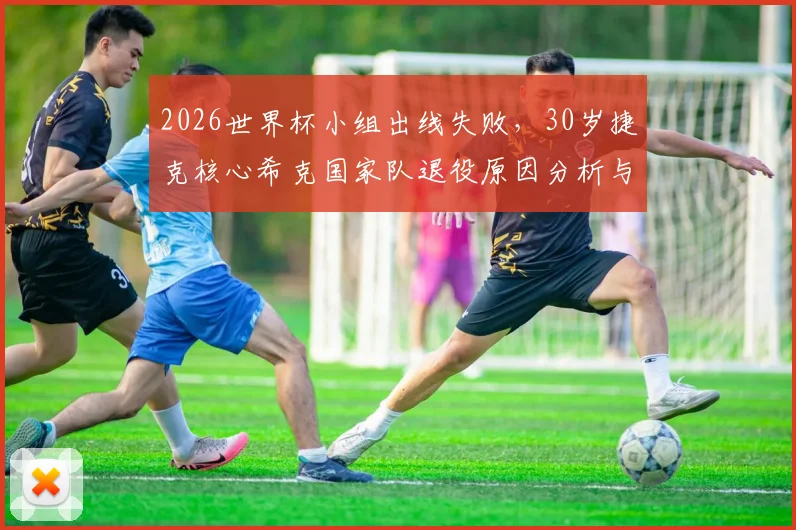 2026世界杯小组出线失败，30岁捷克核心希克国家队退役原因分析与未来去向解读