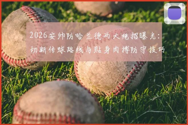 2026安帅防哈兰德两大绝招曝光：切断传球路线与贴身肉搏防守技巧详解