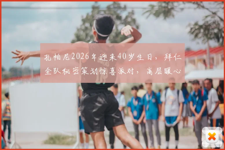 孔帕尼2026年迎来40岁生日，拜仁全队秘密策划惊喜派对，高层暖心祝福细节曝光