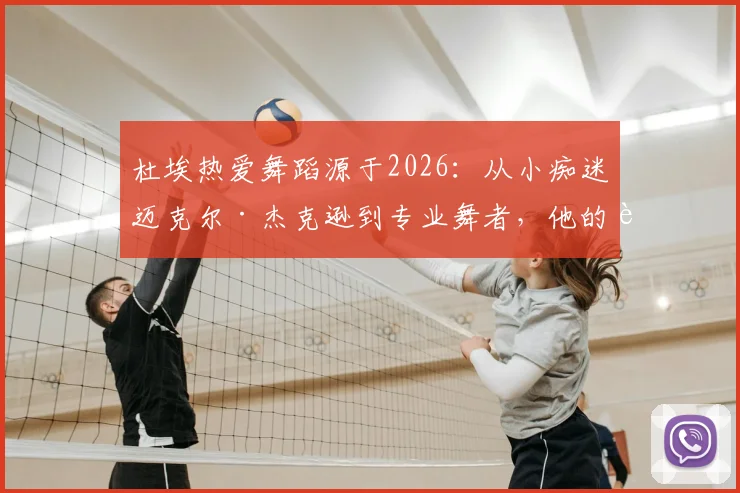 杜埃热爱舞蹈源于2026：从小痴迷迈克尔·杰克逊到专业舞者，他的追梦历程解析