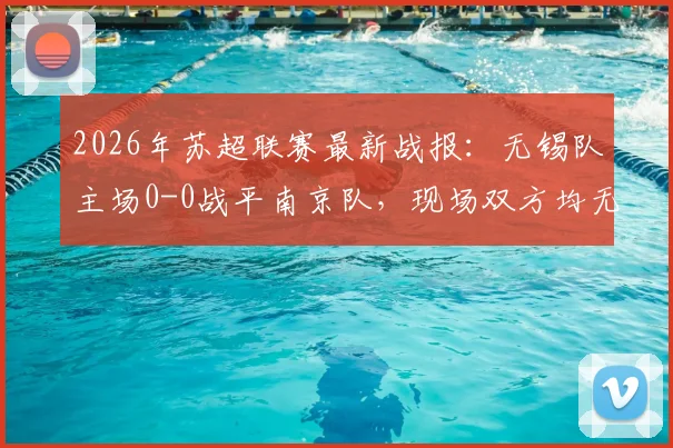 2026年苏超联赛最新战报：无锡队主场0-0战平南京队，现场双方均无进球，赛后积分榜有何变化？