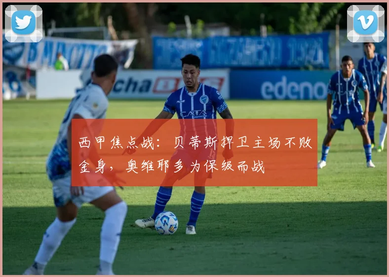 西甲焦点战:贝蒂斯捍卫主场不败金身,奥维耶多为保级而战