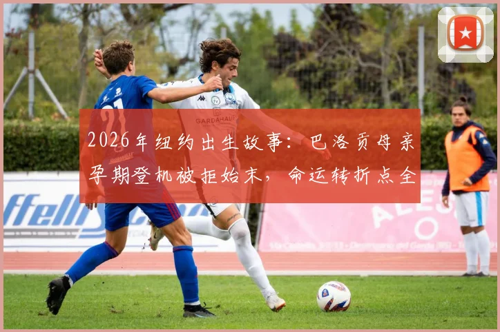 2026年纽约出生故事：巴洛贡母亲孕期登机被拒始末，命运转折点全解析与背后深层原因