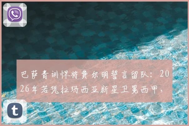 巴萨青训悍将费尔明誓言留队:2026年若凭拉玛西亚新星卫冕西甲,将创造足坛历史