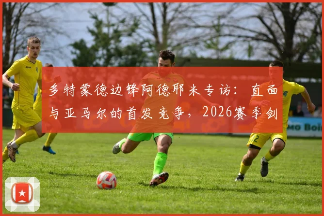 多特蒙德边锋阿德耶米专访：直面与亚马尔的首发竞争，2026赛季剑指欧冠冠军梦想