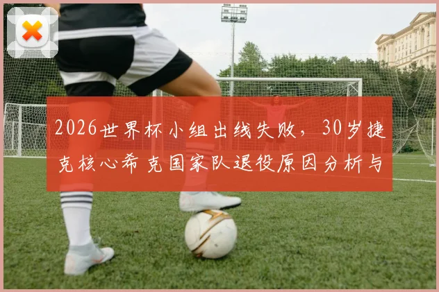 2026世界杯小组出线失败，30岁捷克核心希克国家队退役原因分析与未来去向解读