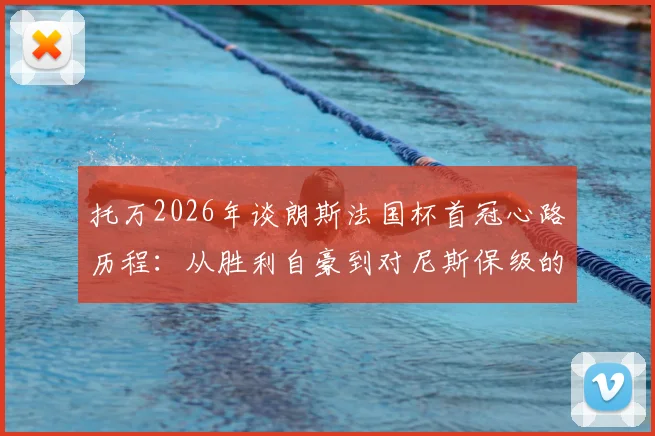 托万2026年谈朗斯法国杯首冠心路历程：从胜利自豪到对尼斯保级的诚挚祝福，球员心声全记录