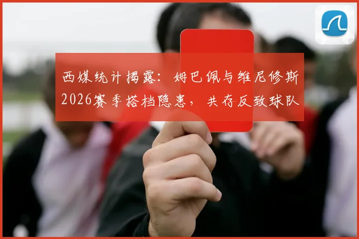 西媒统计揭露:姆巴佩与维尼修斯2026赛季搭档隐患,共存反致球队胜率下滑近7%