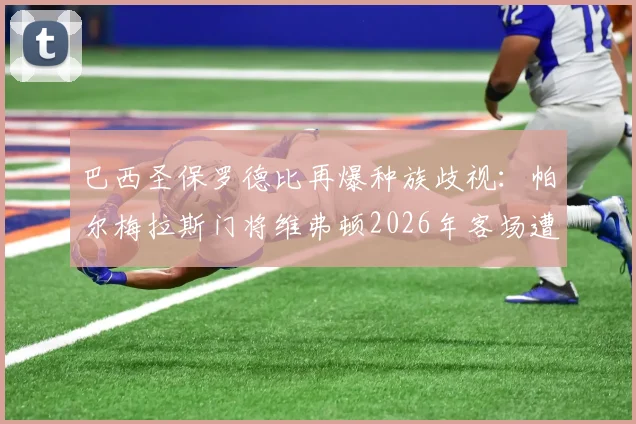 巴西圣保罗德比再爆种族歧视:帕尔梅拉斯门将维弗顿2026年客场遭辱骂,科林蒂安官方发文坚决声援