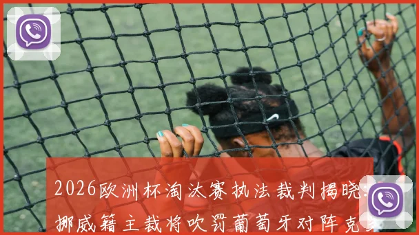 2026欧洲杯淘汰赛执法裁判揭晓：挪威籍主裁将吹罚葡萄牙对阵克罗地亚焦点战，详细解析其执法特点与历史数据