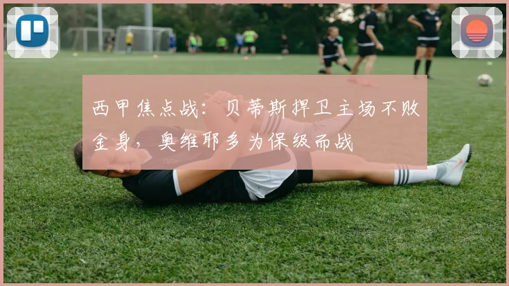 西甲焦点战：贝蒂斯捍卫主场不败金身，奥维耶多为保级而战