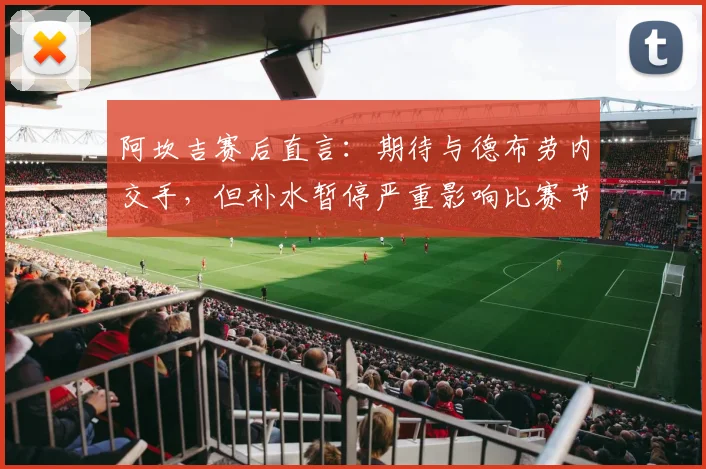 阿坎吉赛后直言:期待与德布劳内交手,但补水暂停严重影响比赛节奏