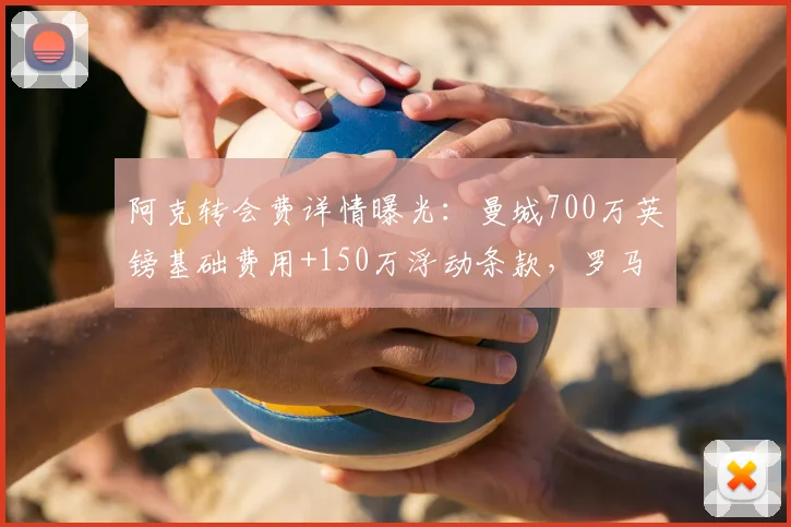阿克转会费详情曝光:曼城700万英镑基础费用+150万浮动条款,罗马诺权威确认