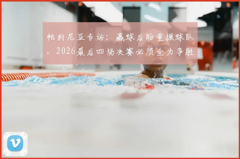 帕利尼亚专访：赢球后盼重振球队，2026最后四场决赛必须全力争胜